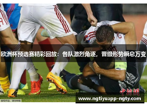 欧洲杯预选赛精彩回放：各队激烈角逐，晋级形势瞬息万变