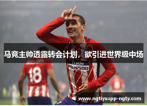 马竞主帅透露转会计划，欲引进世界级中场