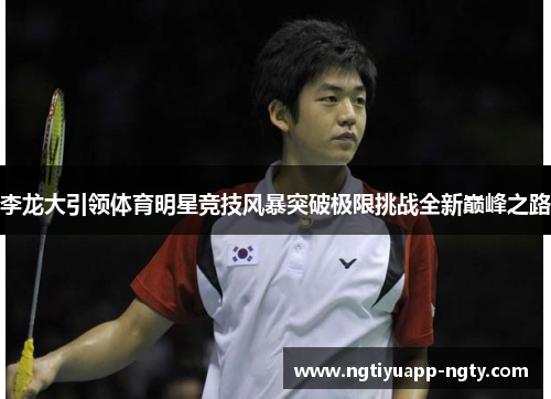 李龙大引领体育明星竞技风暴突破极限挑战全新巅峰之路