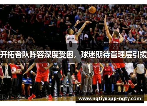 开拓者队阵容深度受困，球迷期待管理层引援