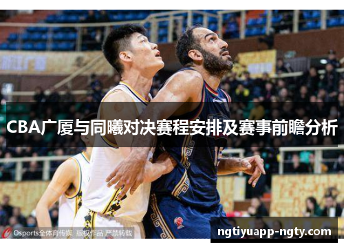 CBA广厦与同曦对决赛程安排及赛事前瞻分析