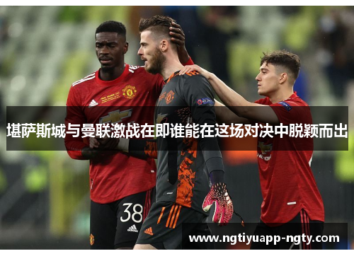 堪萨斯城与曼联激战在即谁能在这场对决中脱颖而出