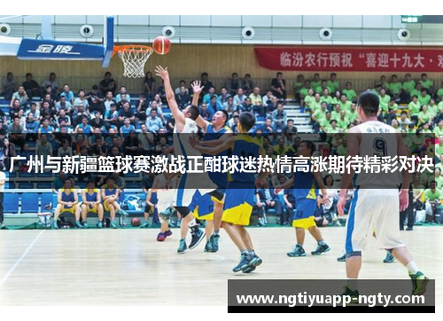 广州与新疆篮球赛激战正酣球迷热情高涨期待精彩对决
