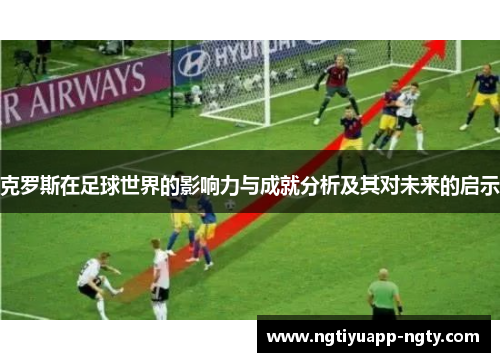 克罗斯在足球世界的影响力与成就分析及其对未来的启示